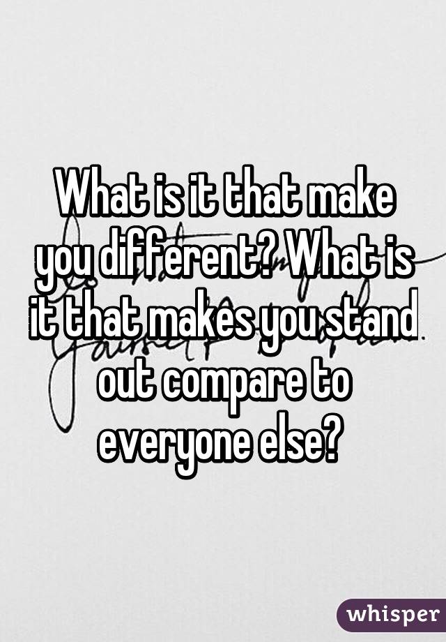 What is it that make you different? What is it that makes you stand out compare to everyone else? 