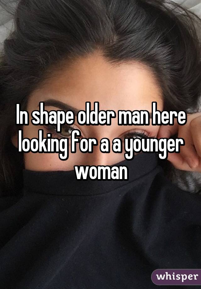 In shape older man here looking for a a younger woman