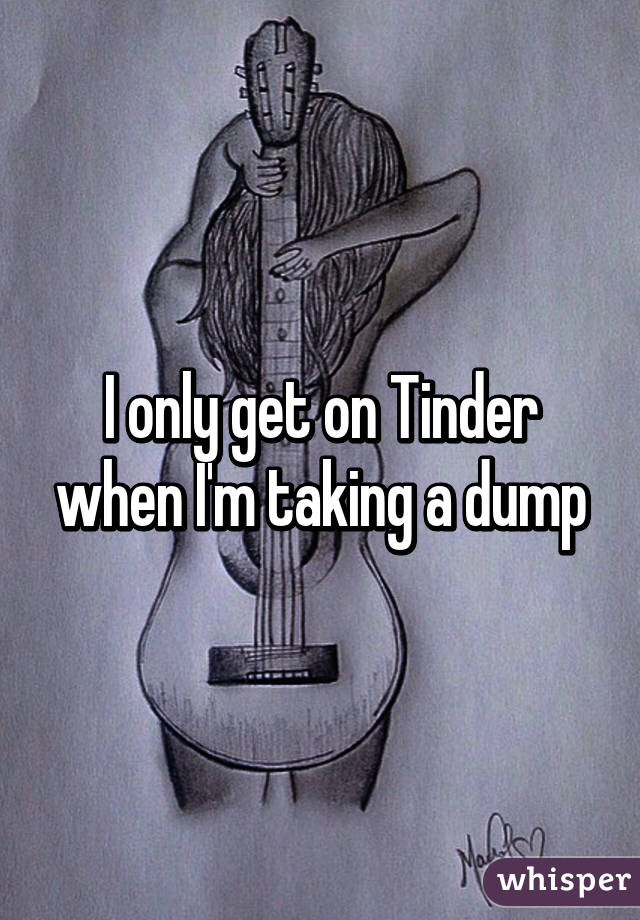 I only get on Tinder when I'm taking a dump