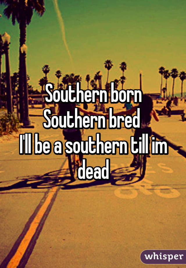 Southern born
Southern bred 
I'll be a southern till im dead