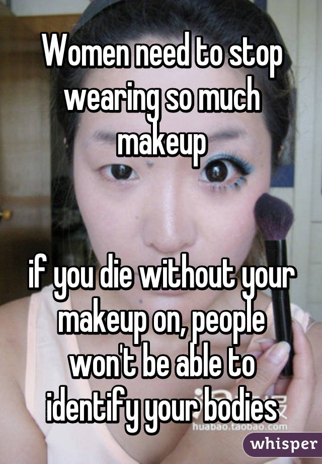 Women need to stop wearing so much makeup


if you die without your makeup on, people won't be able to identify your bodies