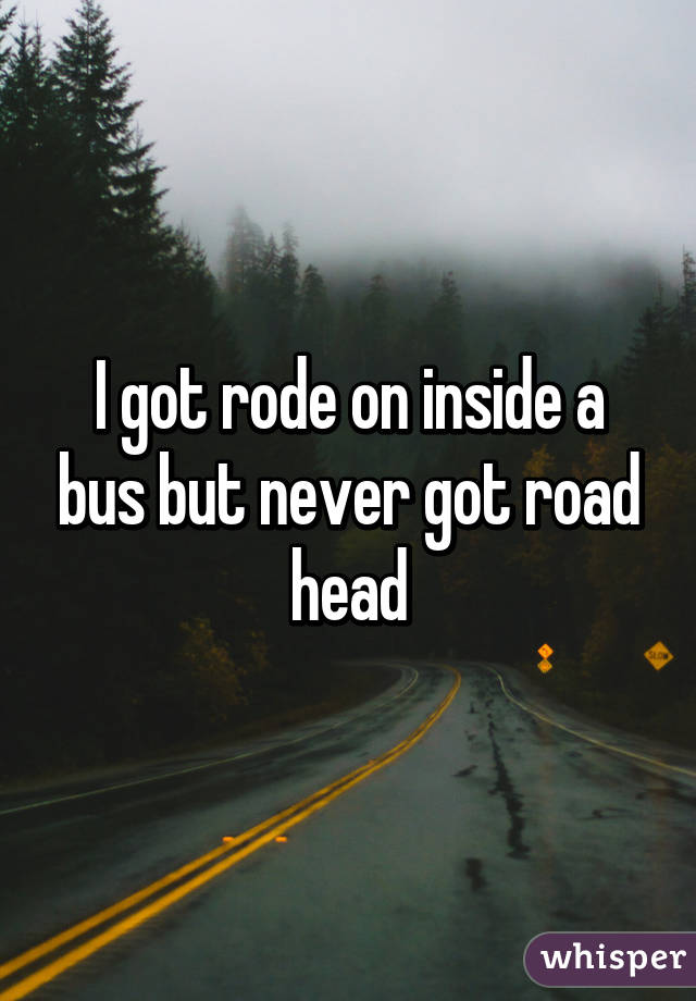 I got rode on inside a bus but never got road head