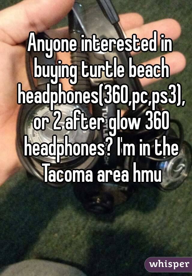 Anyone interested in buying turtle beach headphones(360,pc,ps3), or 2 after glow 360 headphones? I'm in the Tacoma area hmu