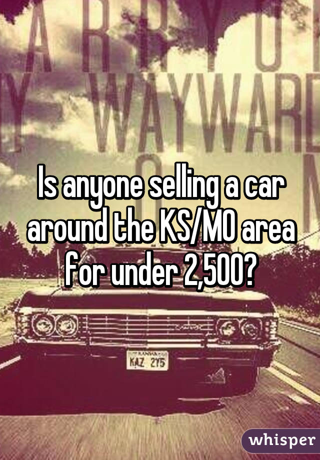 Is anyone selling a car around the KS/MO area for under 2,500?