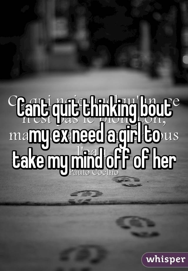 Cant quit thinking bout my ex need a girl to take my mind off of her