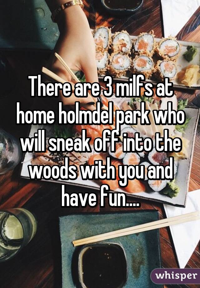 There are 3 milfs at home holmdel park who will sneak off into the woods with you and have fun....