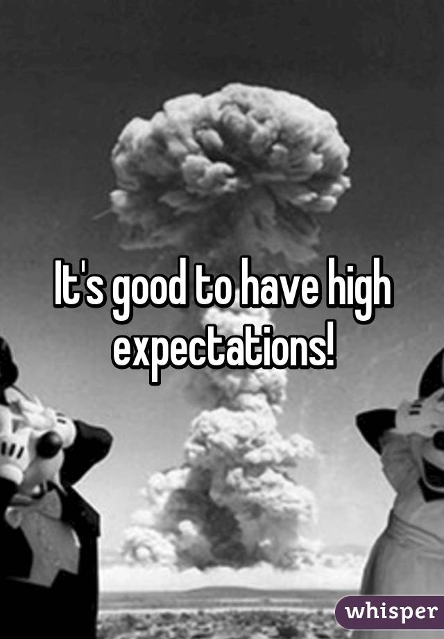 It's good to have high expectations!