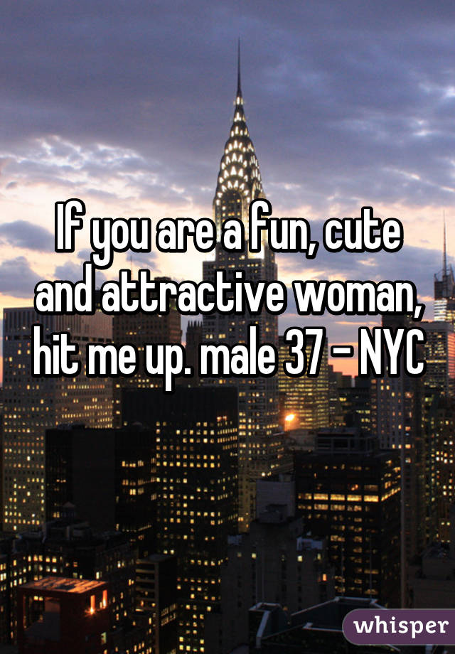 If you are a fun, cute and attractive woman, hit me up. male 37 - NYC 