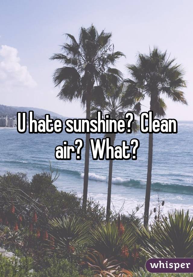 U hate sunshine?  Clean air?  What?