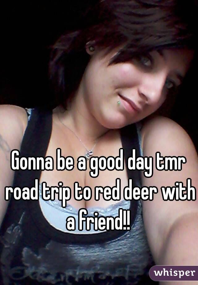 Gonna be a good day tmr road trip to red deer with a friend!! 