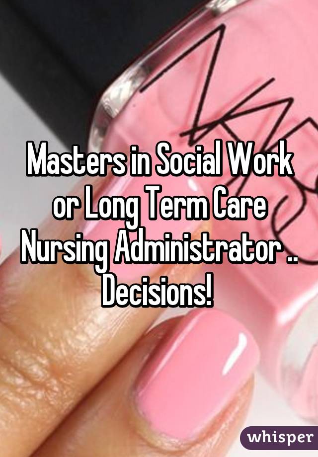 Masters in Social Work or Long Term Care Nursing Administrator .. Decisions! 