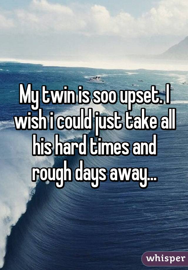 My twin is soo upset. I wish i could just take all his hard times and rough days away...