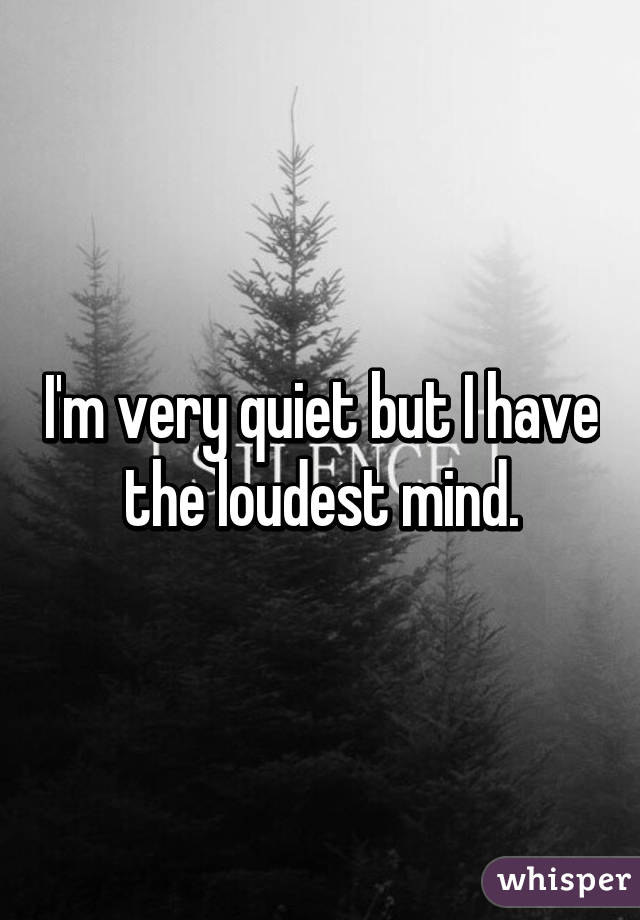 I'm very quiet but I have the loudest mind.