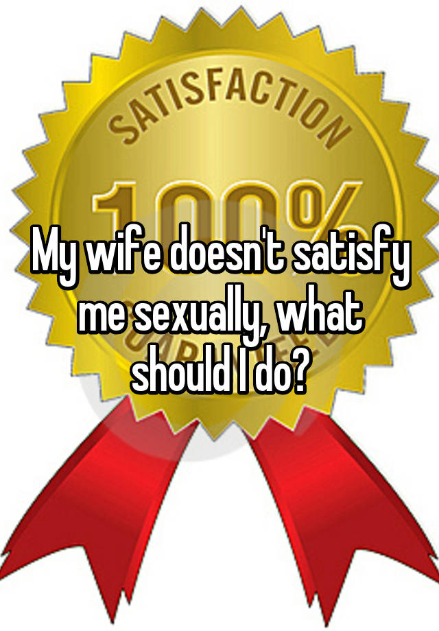 My Wife Doesn T Satisfy Me Sexually What Should I Do