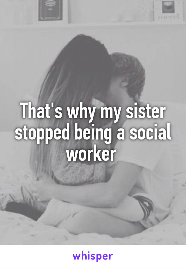 That's why my sister stopped being a social worker 