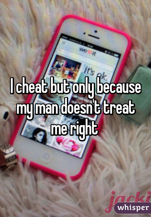 I cheat but only because my man doesn't treat me right 