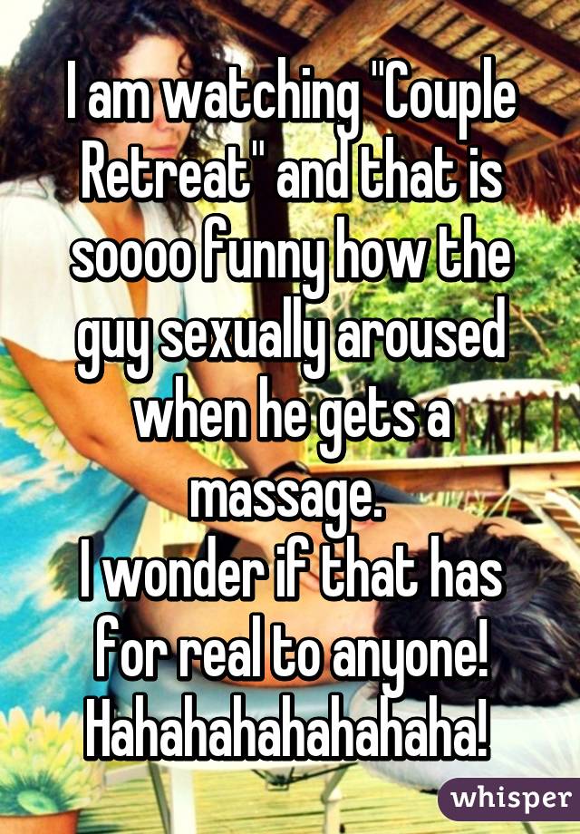 I am watching "Couple Retreat" and that is soooo funny how the guy sexually aroused when he gets a massage. 
I wonder if that has for real to anyone! Hahahahahahahaha! 