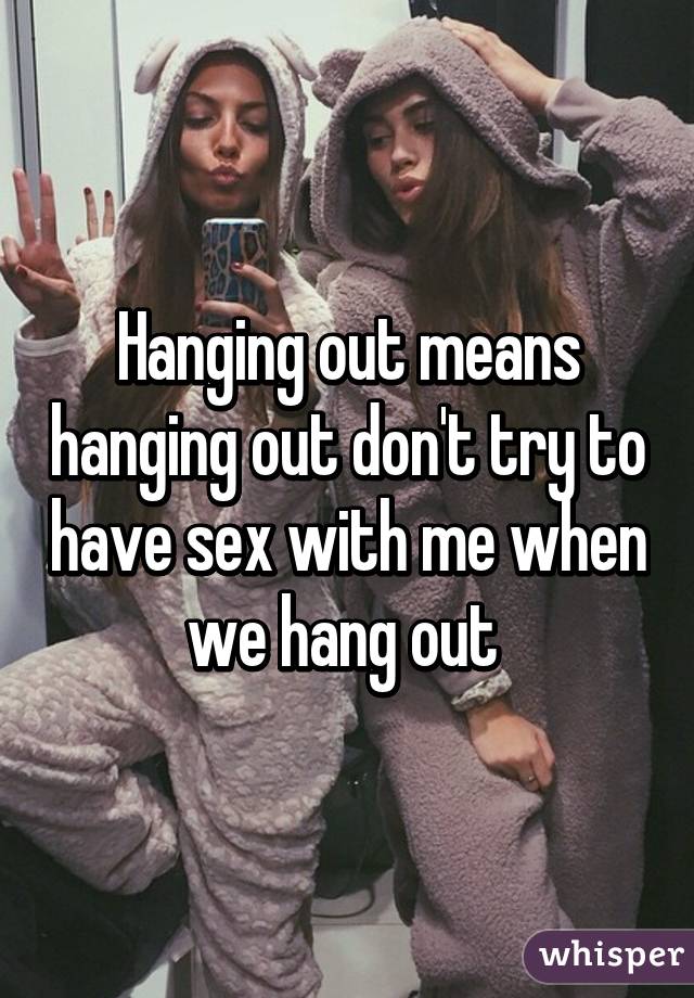 Hanging out means hanging out don't try to have sex with me when we hang out 