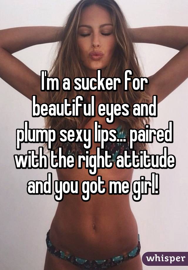 I'm a sucker for beautiful eyes and plump sexy lips... paired with the right attitude and you got me girl! 