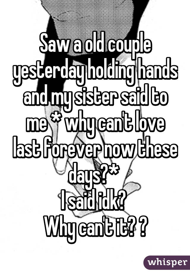 Saw a old couple yesterday holding hands and my sister said to me * why can't love last forever now these days?* 
I said idk? 
Why can't it? 😔