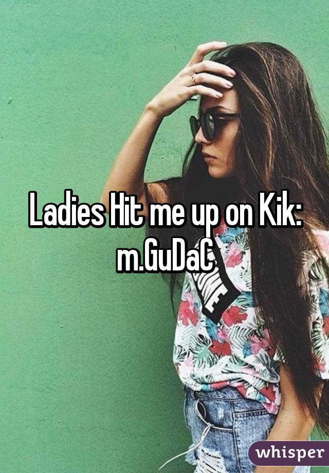 Ladies Hit me up on Kik: m.GuDaC