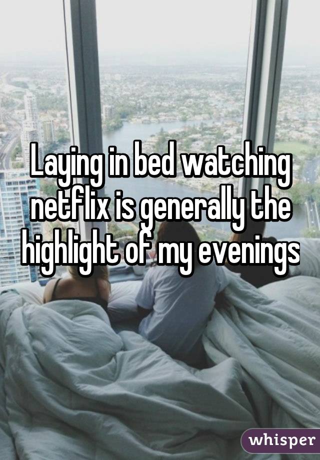 Laying in bed watching netflix is generally the highlight of my evenings 