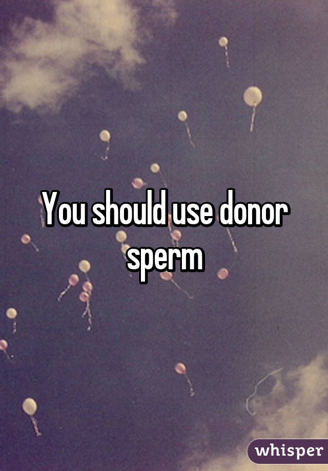 You should use donor sperm