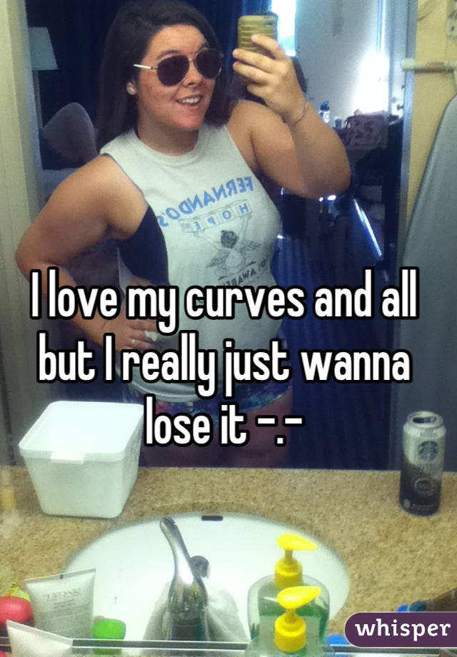 I love my curves and all but I really just wanna lose it -.-