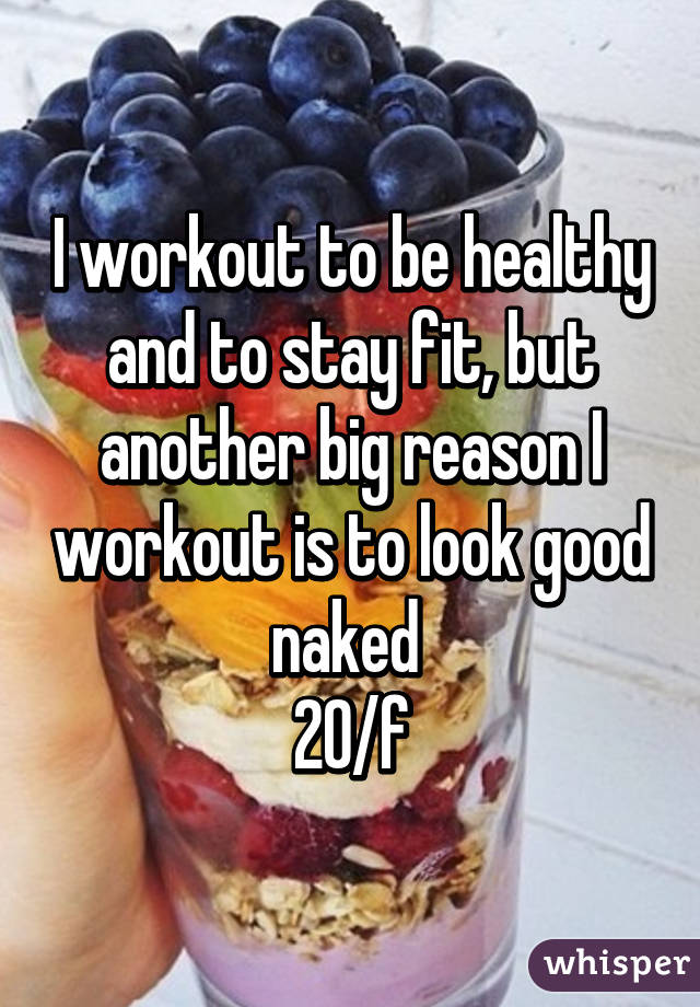 I workout to be healthy and to stay fit, but another big reason I workout is to look good naked 
20/f