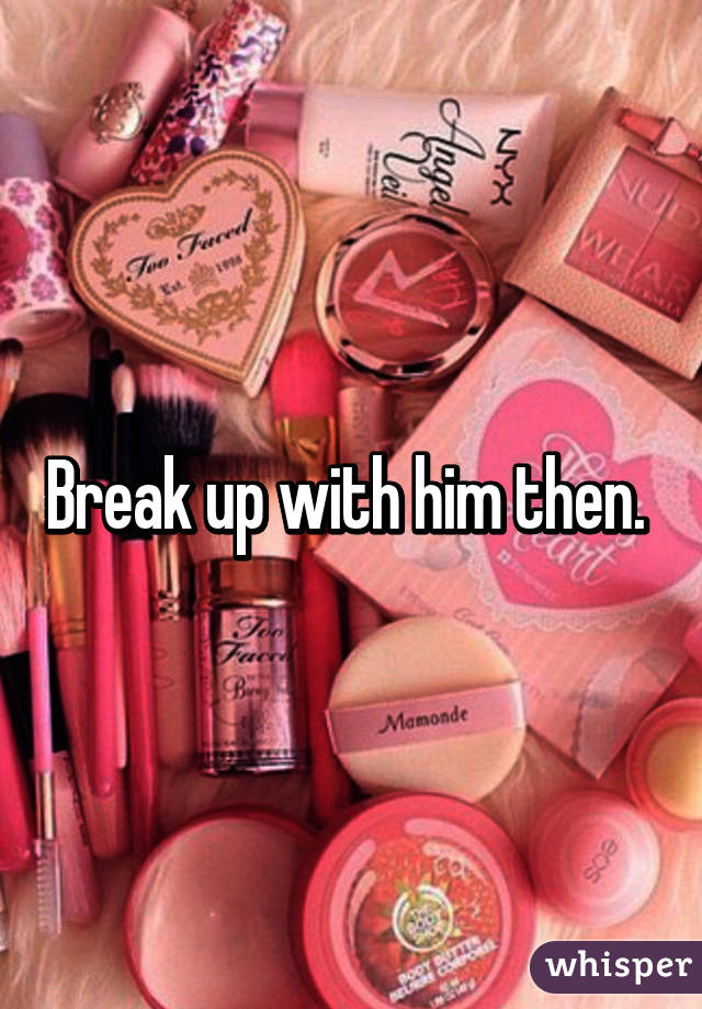 Break up with him then. 