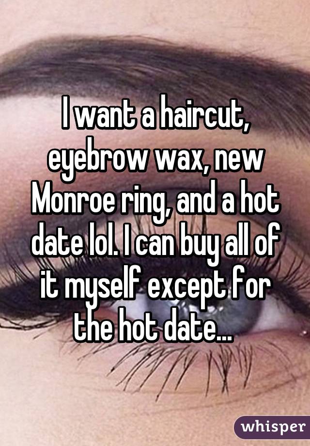 I want a haircut, eyebrow wax, new Monroe ring, and a hot date lol. I can buy all of it myself except for the hot date... 