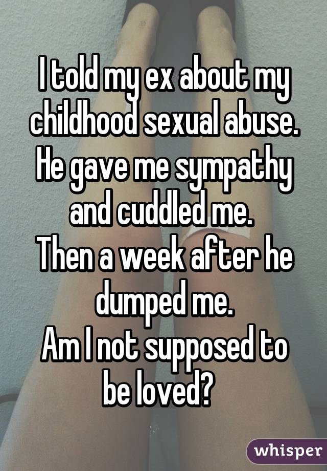 I told my ex about my childhood sexual abuse. He gave me sympathy and cuddled me. 
Then a week after he dumped me.
Am I not supposed to be loved?  