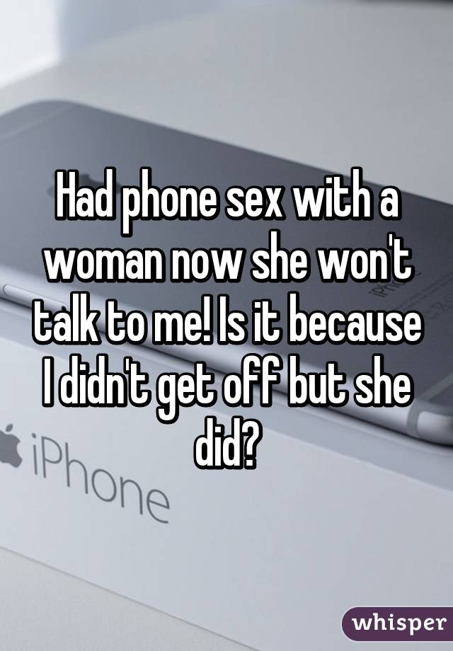 Had phone sex with a woman now she won't talk to me! Is it because I didn't get off but she did?