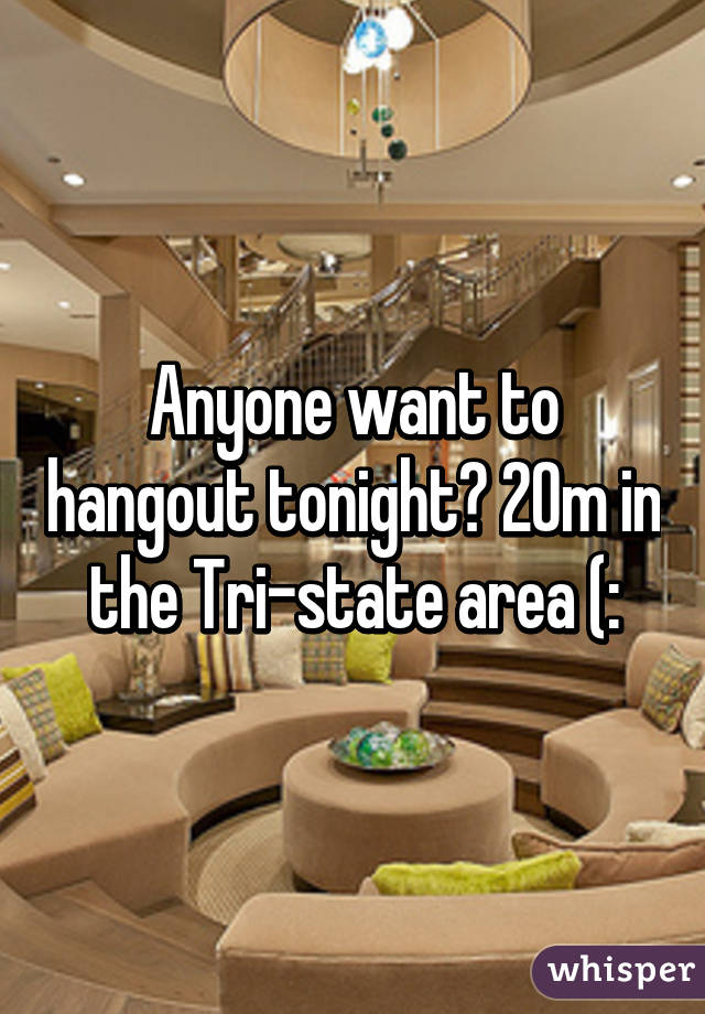 Anyone want to hangout tonight? 20m in the Tri-state area (: