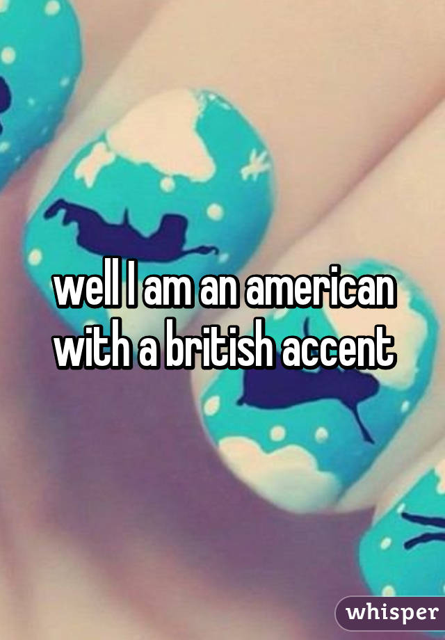 well I am an american with a british accent