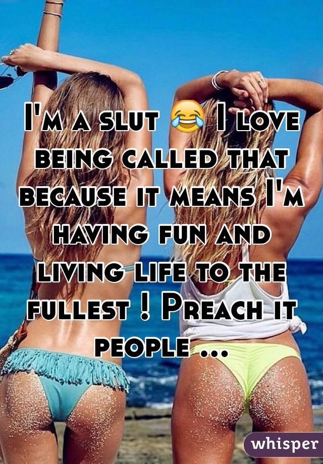 I'm a slut 😂 I love being called that because it means I'm having fun and living life to the fullest ! Preach it people ...