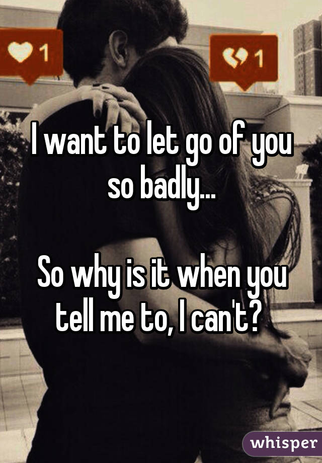 I want to let go of you so badly...

So why is it when you tell me to, I can't? 