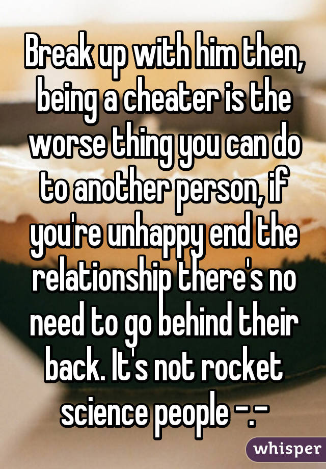 Break up with him then, being a cheater is the worse thing you can do to another person, if you're unhappy end the relationship there's no need to go behind their back. It's not rocket science people -.-