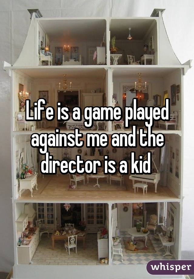 Life is a game played against me and the director is a kid 