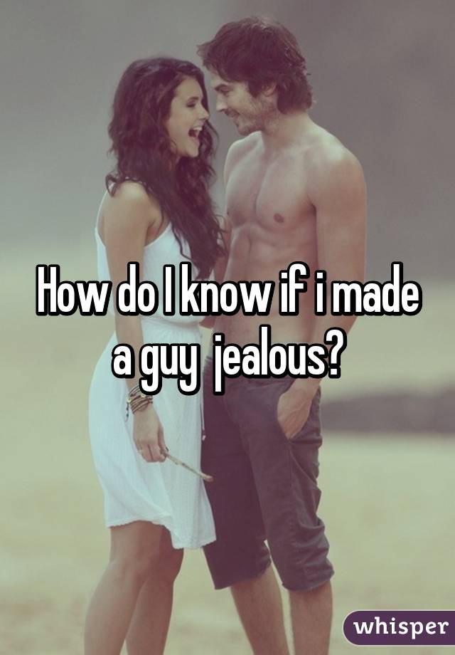 How do I know if i made a guy  jealous?