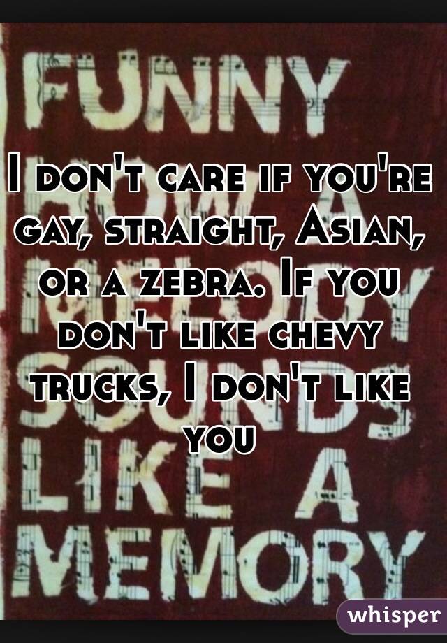 I don't care if you're gay, straight, Asian, or a zebra. If you don't like chevy trucks, I don't like you 