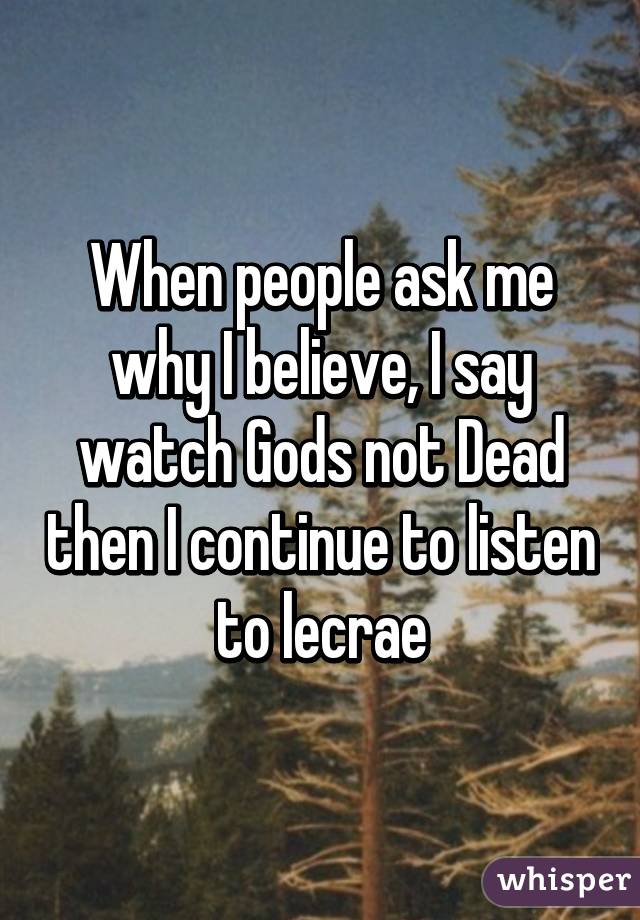 When people ask me why I believe, I say watch Gods not Dead then I continue to listen to lecrae