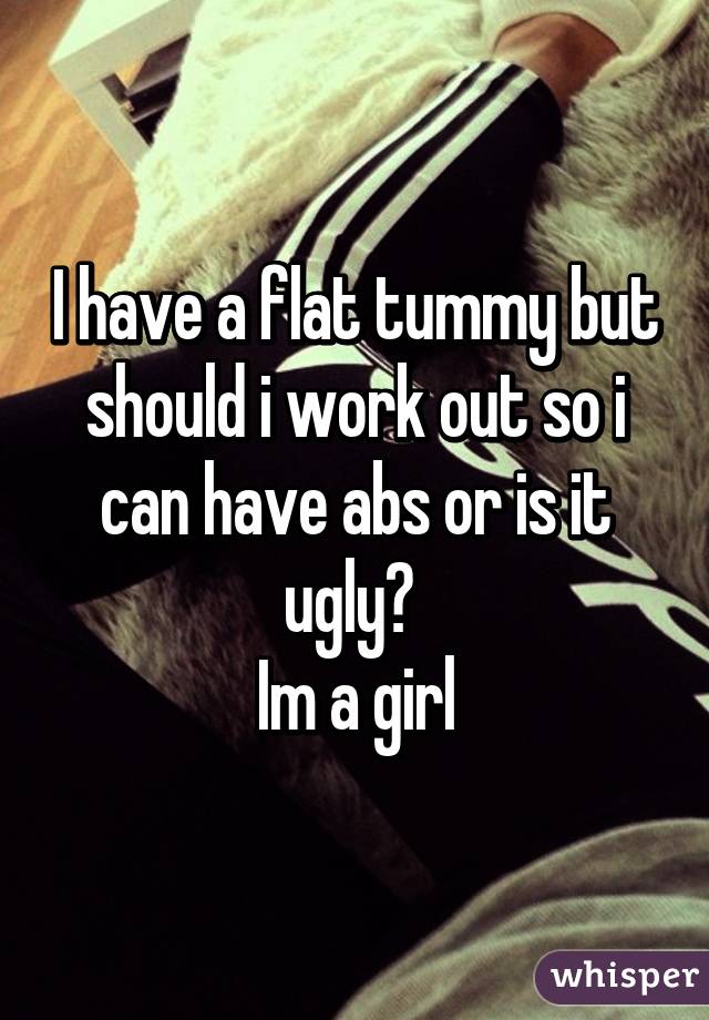 I have a flat tummy but should i work out so i can have abs or is it ugly? 
Im a girl