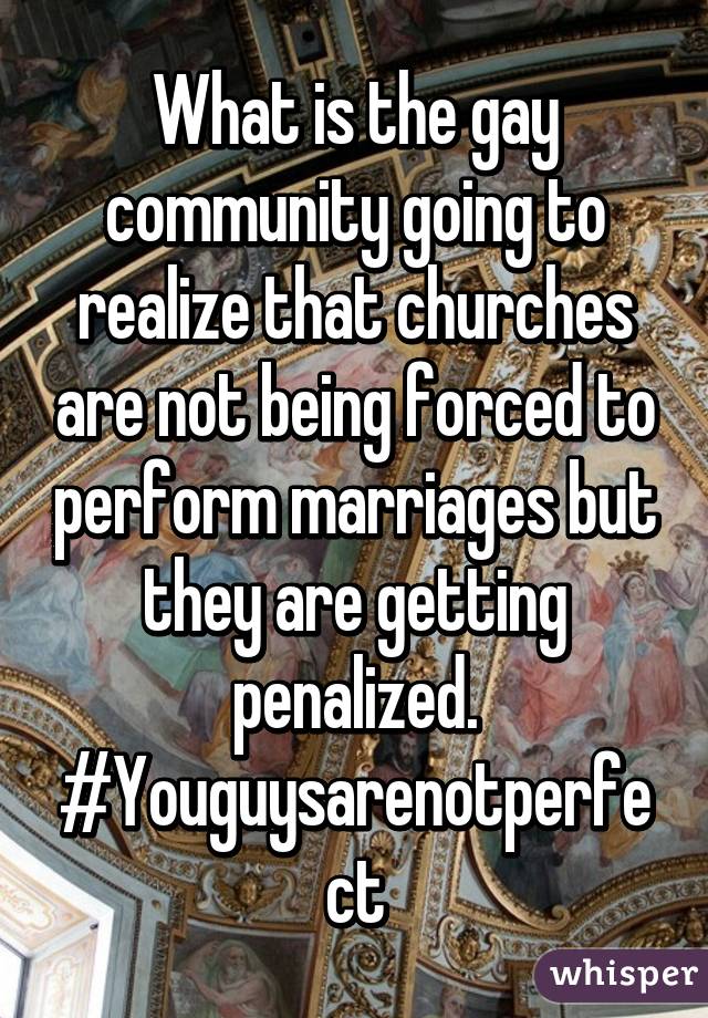 What is the gay community going to realize that churches are not being forced to perform marriages but they are getting penalized. #Youguysarenotperfect