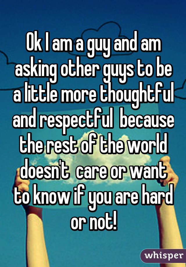 Ok I am a guy and am asking other guys to be a little more thoughtful and respectful  because the rest of the world doesn't  care or want to know if you are hard or not!