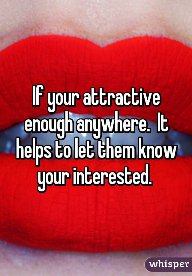 If your attractive enough anywhere.  It helps to let them know your interested. 