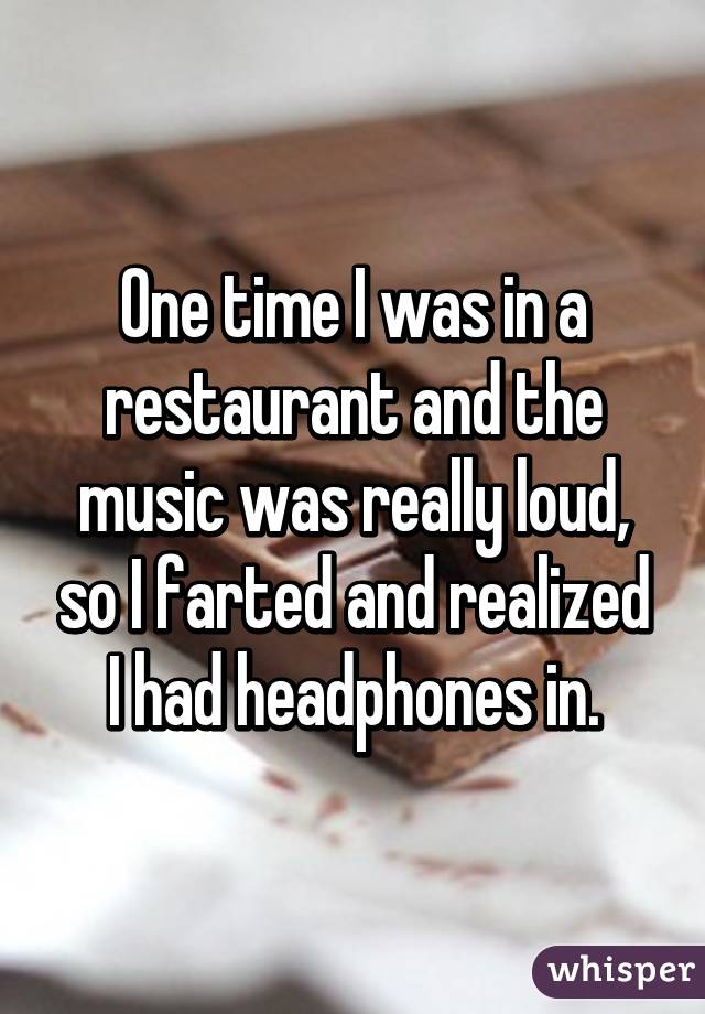 One time I was in a restaurant and the music was really loud, so I farted and realized I had headphones in.