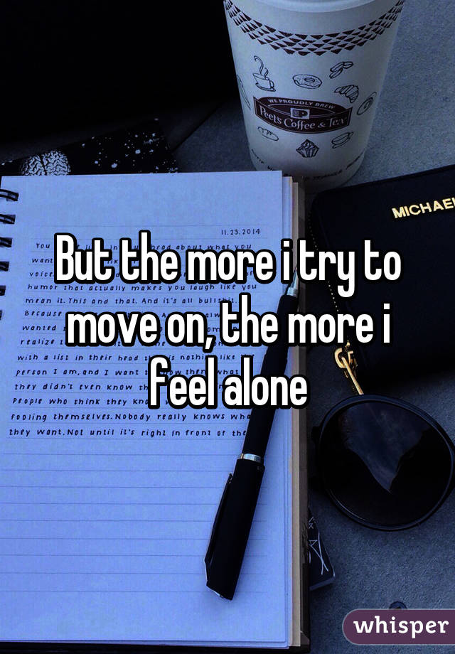 But the more i try to move on, the more i feel alone