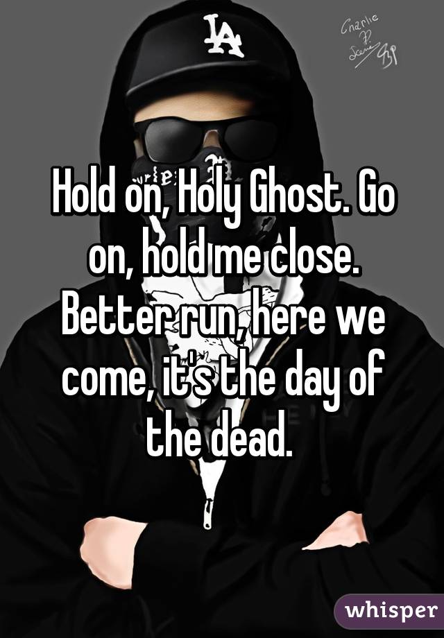 Hold on, Holy Ghost. Go on, hold me close. Better run, here we come, it's the day of the dead. 