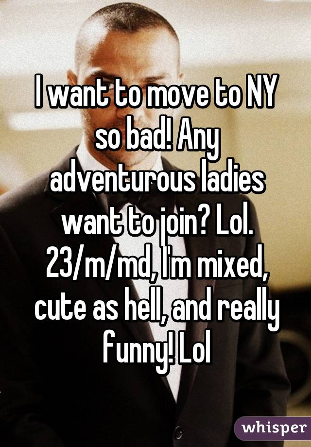 I want to move to NY so bad! Any adventurous ladies want to join? Lol. 23/m/md, I'm mixed, cute as hell, and really funny! Lol